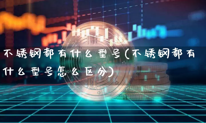 不锈钢都有什么型号(不锈钢都有什么型号怎么区分)_https://www.qgjzrcxxzxpt.com_上期能源_第1张
