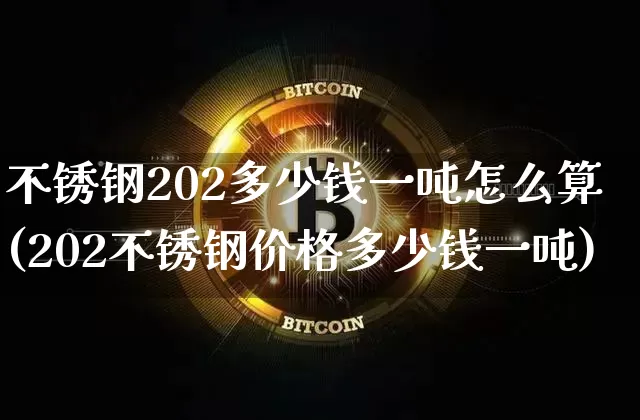 不锈钢202多少钱一吨怎么算(202不锈钢价格多少钱一吨)_https://www.qgjzrcxxzxpt.com_郑商所_第1张