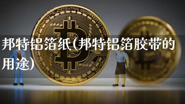 邦特铝箔纸(邦特铝箔胶带的用途)_https://www.qgjzrcxxzxpt.com_上期能源_第1张