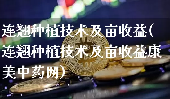 连翘种植技术及亩收益(连翘种植技术及亩收益康美中药网)_https://www.qgjzrcxxzxpt.com_大商所_第1张