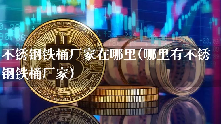 不锈钢铁桶厂家在哪里(哪里有不锈钢铁桶厂家)_https://www.qgjzrcxxzxpt.com_上期所_第1张