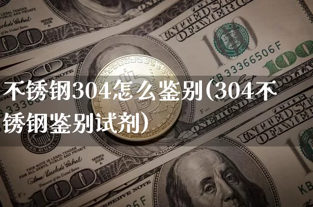 不锈钢304怎么鉴别(304不锈钢鉴别试剂)_https://www.qgjzrcxxzxpt.com_广期所_第1张