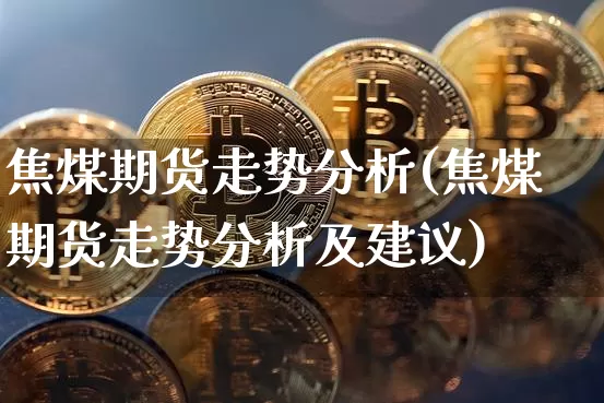 焦煤期货走势分析(焦煤期货走势分析及建议)_https://www.qgjzrcxxzxpt.com_上期所_第1张