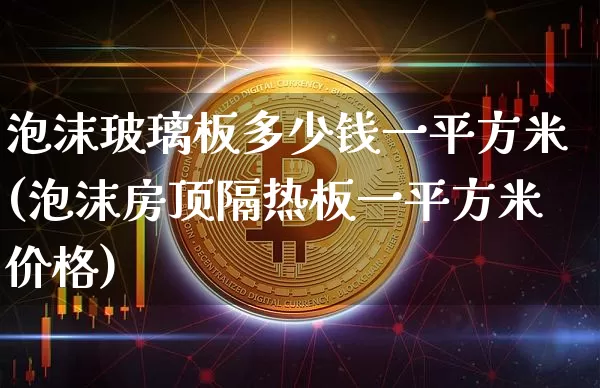 泡沫玻璃板多少钱一平方米(泡沫房顶隔热板一平方米价格)_https://www.qgjzrcxxzxpt.com_上期所_第1张