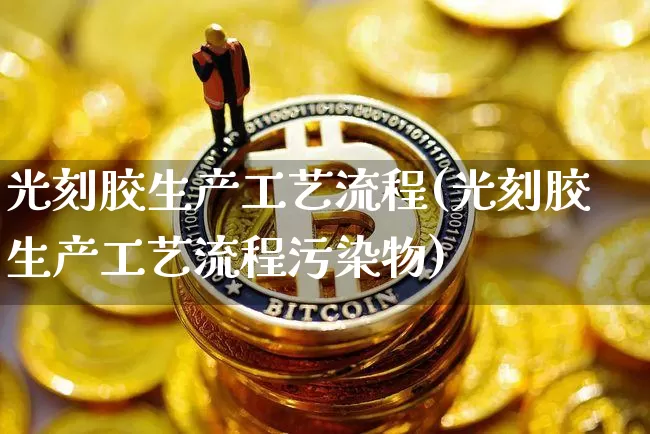 光刻胶生产工艺流程(光刻胶生产工艺流程污染物)_https://www.qgjzrcxxzxpt.com_广期所_第1张