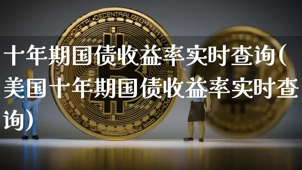 十年期国债收益率实时查询(美国十年期国债收益率实时查询)_https://www.qgjzrcxxzxpt.com_郑商所_第1张