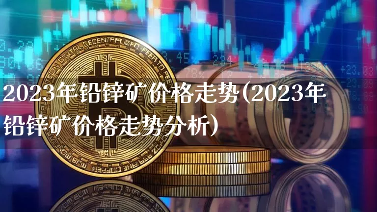 2023年铅锌矿价格走势(2023年铅锌矿价格走势分析)_https://www.qgjzrcxxzxpt.com_上期能源_第1张