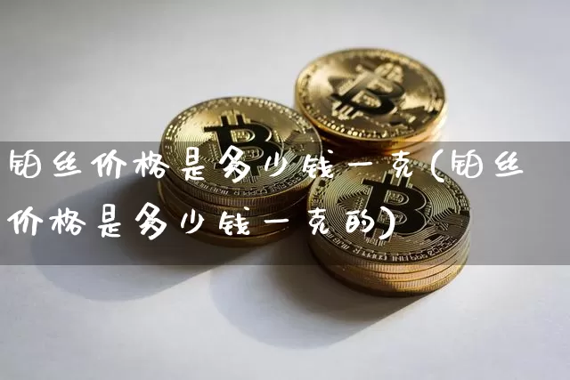 铂丝价格是多少钱一克(铂丝价格是多少钱一克的)_https://www.qgjzrcxxzxpt.com_郑商所_第1张