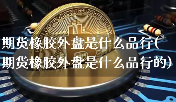 期货橡胶外盘是什么品行(期货橡胶外盘是什么品行的)_https://www.qgjzrcxxzxpt.com_广期所_第1张