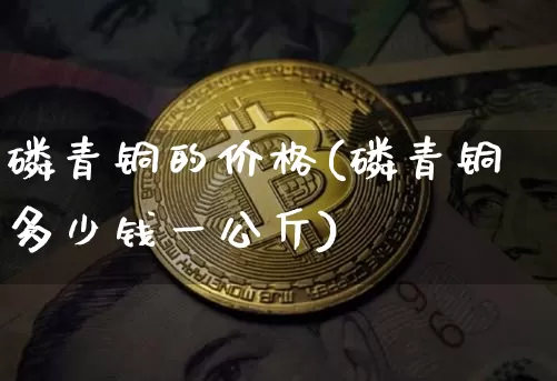 磷青铜的价格(磷青铜多少钱一公斤)_https://www.qgjzrcxxzxpt.com_上期能源_第1张