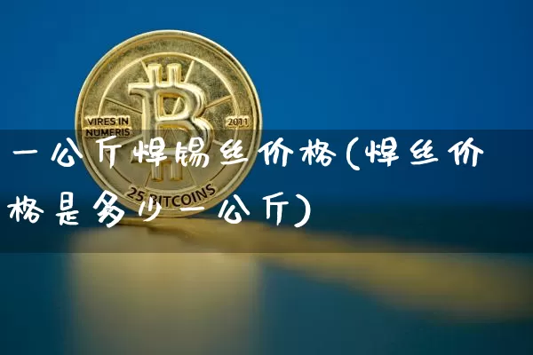 一公斤焊锡丝价格(焊丝价格是多少一公斤)_https://www.qgjzrcxxzxpt.com_上期能源_第1张