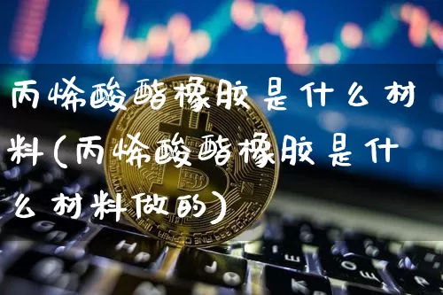 丙烯酸酯橡胶是什么材料(丙烯酸酯橡胶是什么材料做的)_https://www.qgjzrcxxzxpt.com_上期能源_第1张