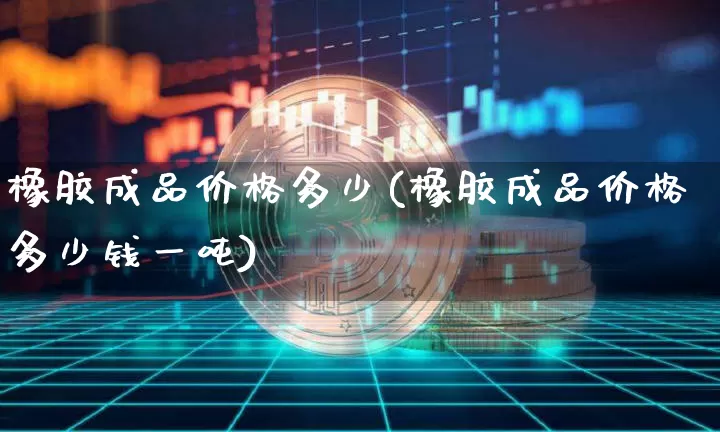 橡胶成品价格多少(橡胶成品价格多少钱一吨)_https://www.qgjzrcxxzxpt.com_上期能源_第1张