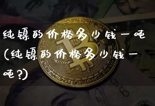 纯镍的价格多少钱一吨(纯镍的价格多少钱一吨?)_https://www.qgjzrcxxzxpt.com_广期所_第1张
