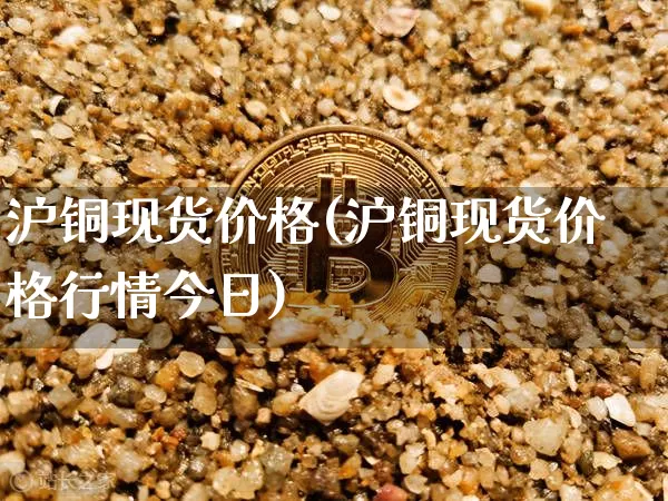 沪铜现货价格(沪铜现货价格行情今日)_https://www.qgjzrcxxzxpt.com_大商所_第1张