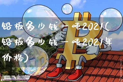 铅板多少钱一吨2021(铅板多少钱一吨2021年价格)_https://www.qgjzrcxxzxpt.com_郑商所_第1张