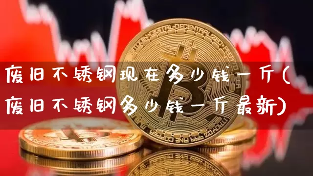 废旧不锈钢现在多少钱一斤(废旧不锈钢多少钱一斤最新)_https://www.qgjzrcxxzxpt.com_上期能源_第1张
