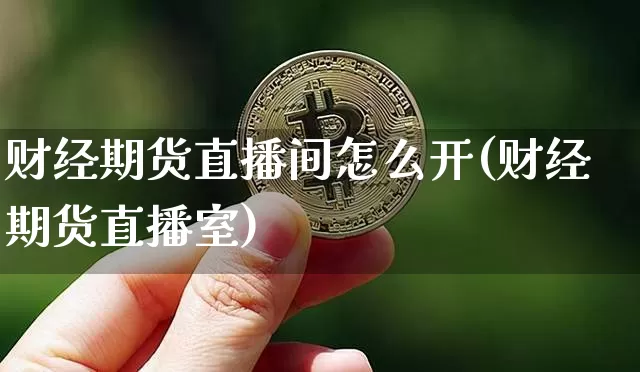 财经期货直播间怎么开(财经期货直播室)_https://www.qgjzrcxxzxpt.com_上期能源_第1张