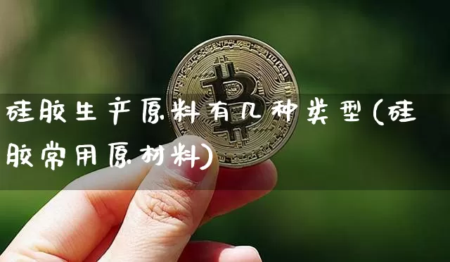 硅胶生产原料有几种类型(硅胶常用原材料)_https://www.qgjzrcxxzxpt.com_大商所_第1张