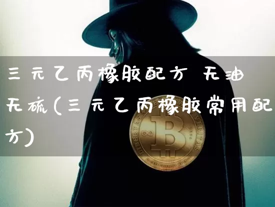 三元乙丙橡胶配方 无油 无硫(三元乙丙橡胶常用配方)_https://www.qgjzrcxxzxpt.com_中金所_第1张