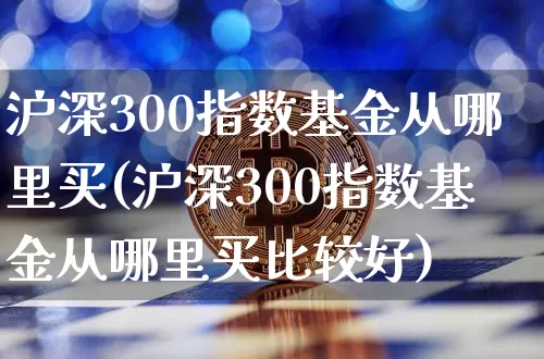沪深300指数基金从哪里买(沪深300指数基金从哪里买比较好)_https://www.qgjzrcxxzxpt.com_广期所_第1张
