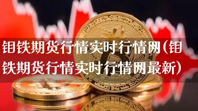 钼铁期货行情实时行情网(钼铁期货行情实时行情网最新)_https://www.qgjzrcxxzxpt.com_郑商所_第1张