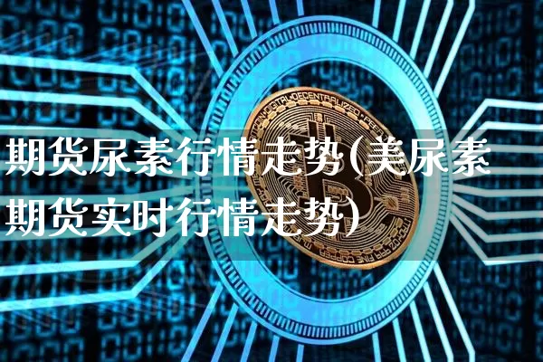期货尿素行情走势(美尿素期货实时行情走势)_https://www.qgjzrcxxzxpt.com_广期所_第1张