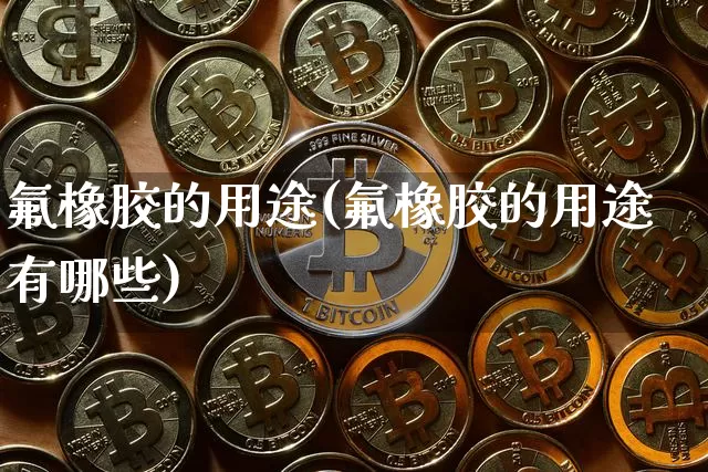 氟橡胶的用途(氟橡胶的用途有哪些)_https://www.qgjzrcxxzxpt.com_广期所_第1张
