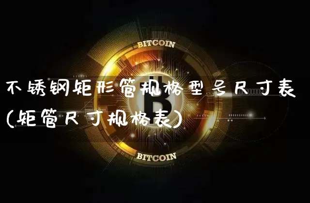 不锈钢矩形管规格型号尺寸表(矩管尺寸规格表)_https://www.qgjzrcxxzxpt.com_广期所_第1张