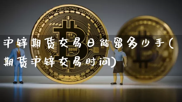 沪锌期货交易日能留多少手(期货沪锌交易时间)_https://www.qgjzrcxxzxpt.com_中金所_第1张