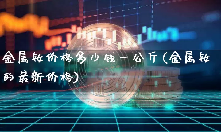 金属钕价格多少钱一公斤(金属钕的最新价格)_https://www.qgjzrcxxzxpt.com_上期所_第1张