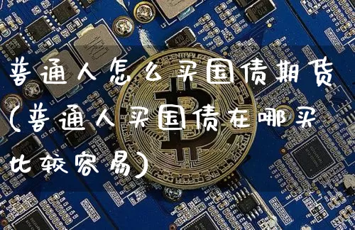 普通人怎么买国债期货(普通人买国债在哪买比较容易)_https://www.qgjzrcxxzxpt.com_上期所_第1张