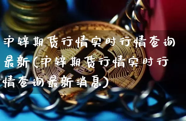 沪锌期货行情实时行情查询最新(沪锌期货行情实时行情查询最新消息)_https://www.qgjzrcxxzxpt.com_上期能源_第1张