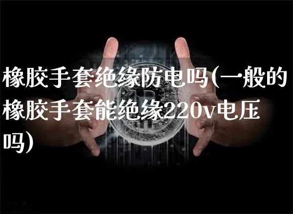 橡胶手套绝缘防电吗(一般的橡胶手套能绝缘220v电压吗)_https://www.qgjzrcxxzxpt.com_郑商所_第1张