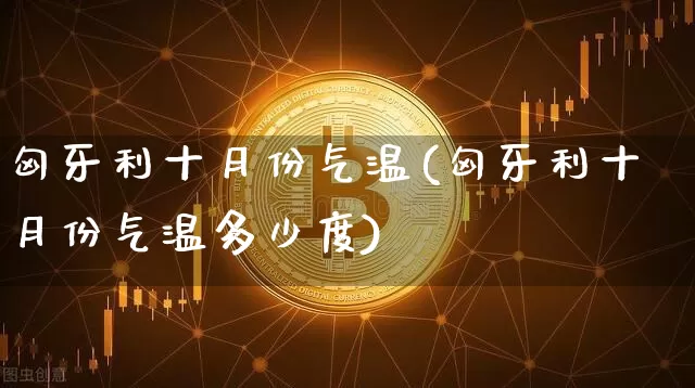 匈牙利十月份气温(匈牙利十月份气温多少度)_https://www.qgjzrcxxzxpt.com_广期所_第1张