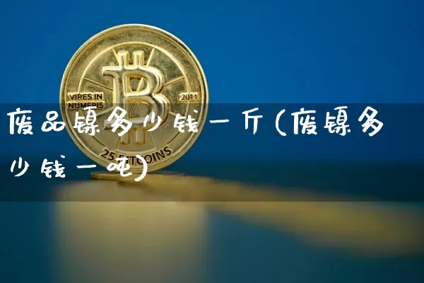 废品镍多少钱一斤(废镍多少钱一吨)_https://www.qgjzrcxxzxpt.com_上期能源_第1张