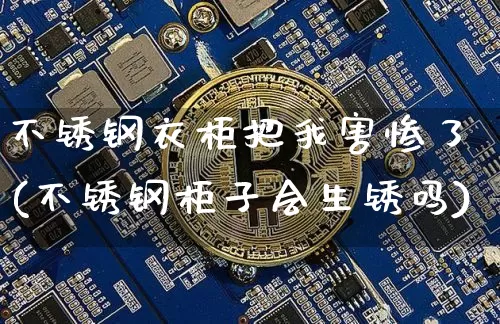 不锈钢衣柜把我害惨了(不锈钢柜子会生锈吗)_https://www.qgjzrcxxzxpt.com_上期能源_第1张