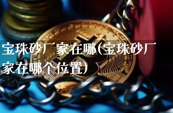 宝珠砂厂家在哪(宝珠砂厂家在哪个位置)_https://www.qgjzrcxxzxpt.com_上期所_第1张