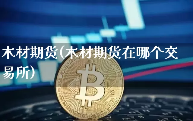 木材期货(木材期货在哪个交易所)_https://www.qgjzrcxxzxpt.com_中金所_第1张
