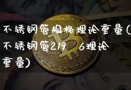 不锈钢管规格理论重量(不锈钢管219×6理论重量)_https://www.qgjzrcxxzxpt.com_上期能源_第1张