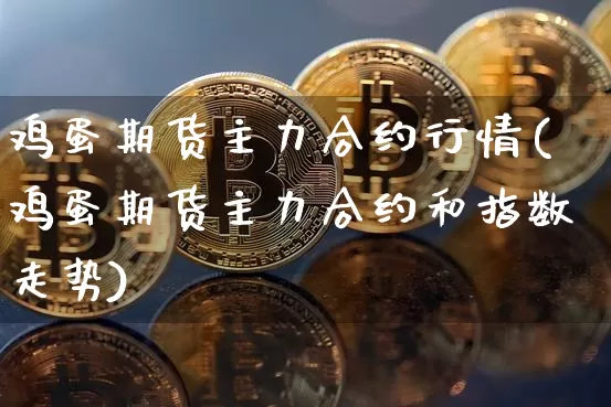 鸡蛋期货主力合约行情(鸡蛋期货主力合约和指数走势)_https://www.qgjzrcxxzxpt.com_广期所_第1张