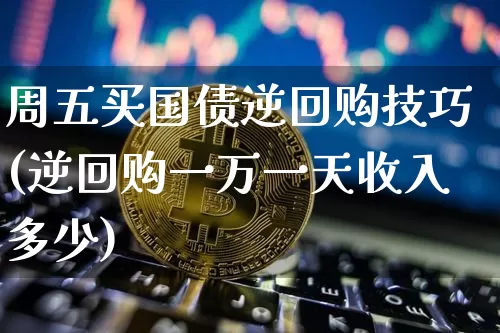 周五买国债逆回购技巧(逆回购一万一天收入多少)_https://www.qgjzrcxxzxpt.com_上期能源_第1张