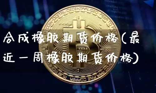 合成橡胶期货价格(最近一周橡胶期货价格)_https://www.qgjzrcxxzxpt.com_上期所_第1张