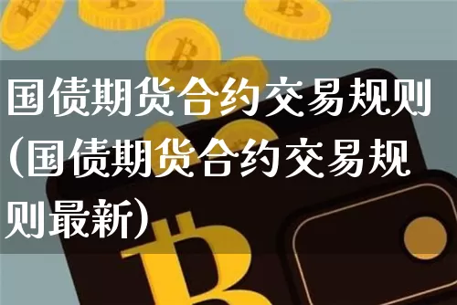 国债期货合约交易规则(国债期货合约交易规则最新)_https://www.qgjzrcxxzxpt.com_大商所_第1张
