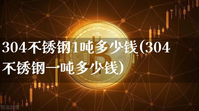304不锈钢1吨多少钱(304不锈钢一吨多少钱)_https://www.qgjzrcxxzxpt.com_上期所_第1张