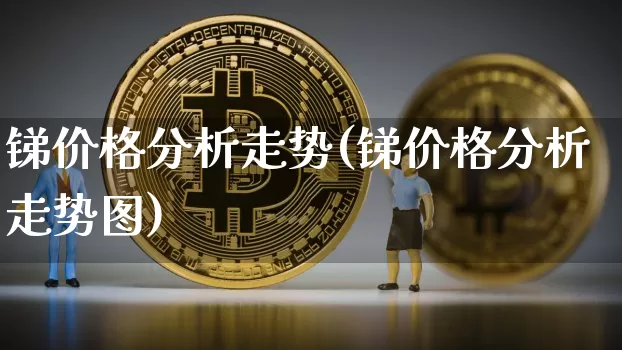锑价格分析走势(锑价格分析走势图)_https://www.qgjzrcxxzxpt.com_上期能源_第1张
