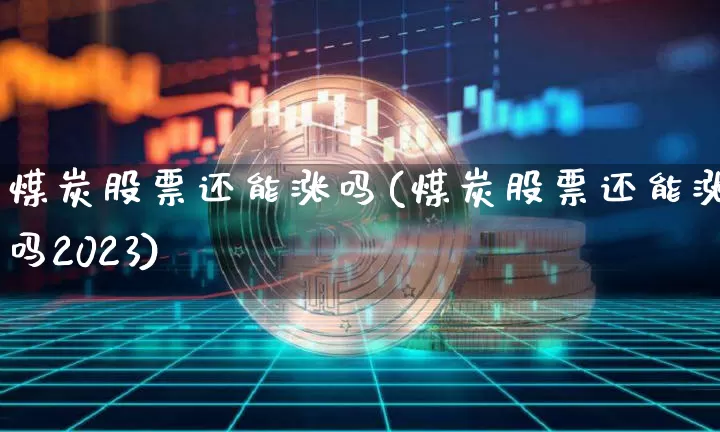 煤炭股票还能涨吗(煤炭股票还能涨吗2023)_https://www.qgjzrcxxzxpt.com_上期能源_第1张