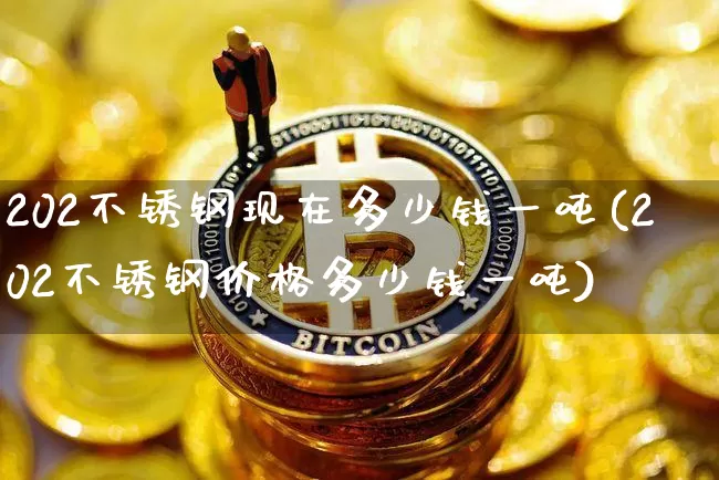 202不锈钢现在多少钱一吨(202不锈钢价格多少钱一吨)_https://www.qgjzrcxxzxpt.com_上期能源_第1张