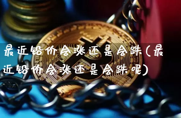 最近铅价会涨还是会跌(最近铅价会涨还是会跌呢)_https://www.qgjzrcxxzxpt.com_大商所_第1张