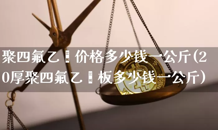 聚四氟乙烯价格多少钱一公斤(20厚聚四氟乙烯板多少钱一公斤)_https://www.qgjzrcxxzxpt.com_中金所_第1张